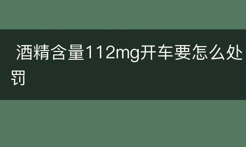  酒精含量112mg开车要怎么处罚