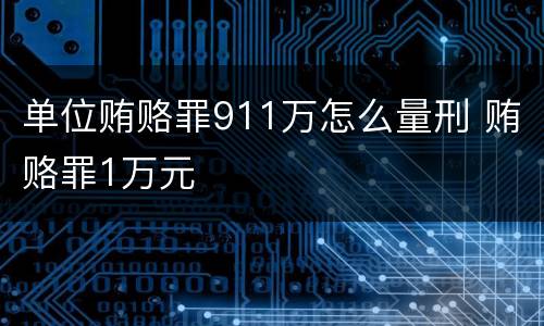 单位贿赂罪911万怎么量刑 贿赂罪1万元