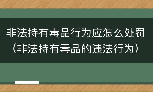 非法持有毒品行为应怎么处罚（非法持有毒品的违法行为）