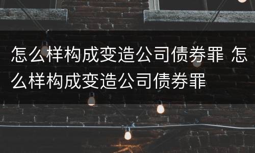 怎么样构成变造公司债券罪 怎么样构成变造公司债券罪