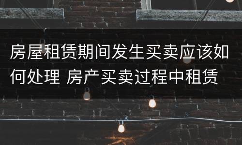 房屋租赁期间发生买卖应该如何处理 房产买卖过程中租赁