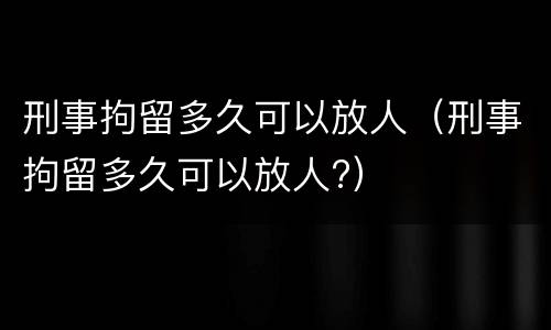 刑事拘留多久可以放人（刑事拘留多久可以放人?）