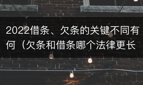 2022借条、欠条的关键不同有何（欠条和借条哪个法律更长）