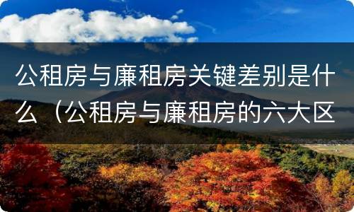 公租房与廉租房关键差别是什么（公租房与廉租房的六大区别）