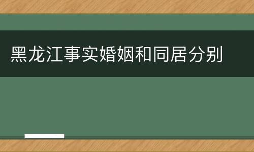 黑龙江事实婚姻和同居分别
