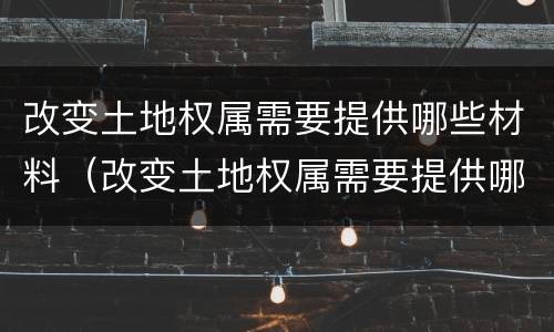改变土地权属需要提供哪些材料（改变土地权属需要提供哪些材料呢）