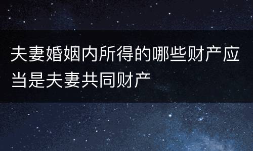 夫妻婚姻内所得的哪些财产应当是夫妻共同财产