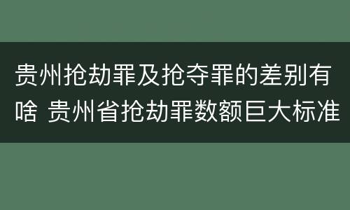 贵州抢劫罪及抢夺罪的差别有啥 贵州省抢劫罪数额巨大标准