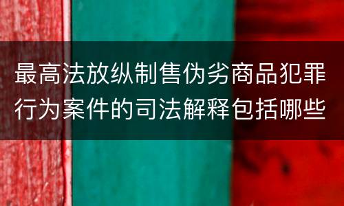 最高法放纵制售伪劣商品犯罪行为案件的司法解释包括哪些主要内容