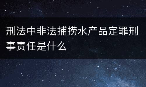 刑法中非法捕捞水产品定罪刑事责任是什么
