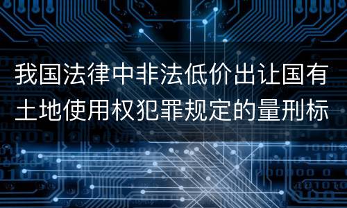 我国法律中非法低价出让国有土地使用权犯罪规定的量刑标准有哪些