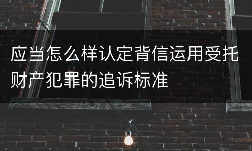 应当怎么样认定背信运用受托财产犯罪的追诉标准