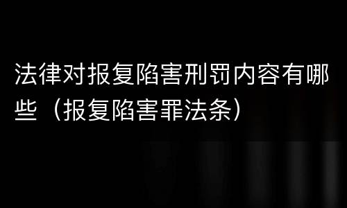 法律对报复陷害刑罚内容有哪些（报复陷害罪法条）