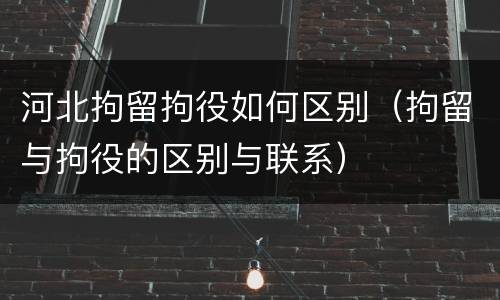 河北拘留拘役如何区别（拘留与拘役的区别与联系）