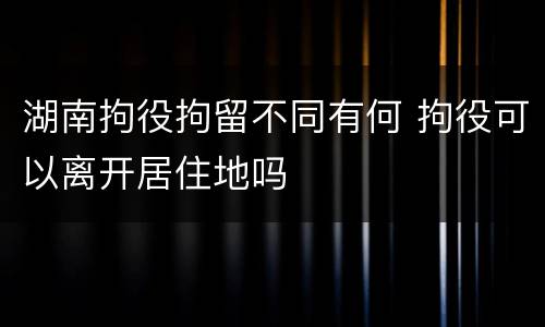 湖南拘役拘留不同有何 拘役可以离开居住地吗