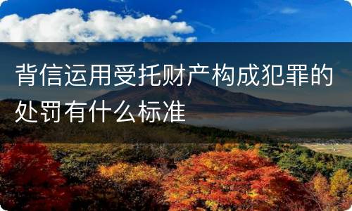 背信运用受托财产构成犯罪的处罚有什么标准