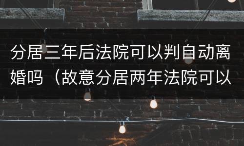 分居三年后法院可以判自动离婚吗（故意分居两年法院可以判离婚吗）