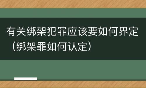 有关绑架犯罪应该要如何界定（绑架罪如何认定）