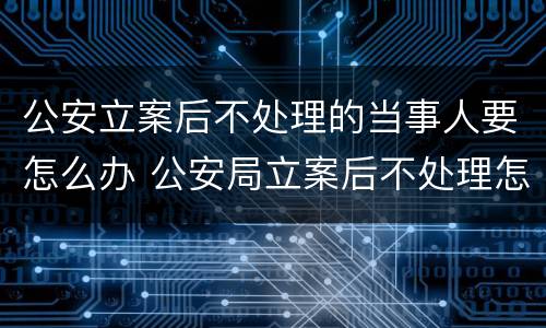 公安立案后不处理的当事人要怎么办 公安局立案后不处理怎么办