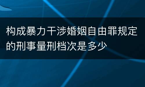 构成暴力干涉婚姻自由罪规定的刑事量刑档次是多少