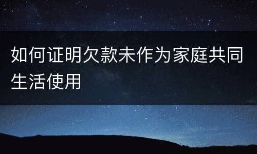 如何证明欠款未作为家庭共同生活使用