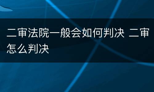 二审法院一般会如何判决 二审怎么判决