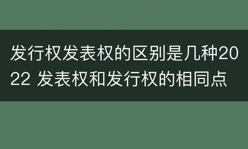 发行权发表权的区别是几种2022 发表权和发行权的相同点
