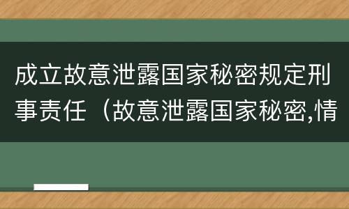 成立故意泄露国家秘密规定刑事责任（故意泄露国家秘密,情节严重的,追究刑事责任）