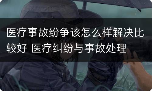 医疗事故纷争该怎么样解决比较好 医疗纠纷与事故处理