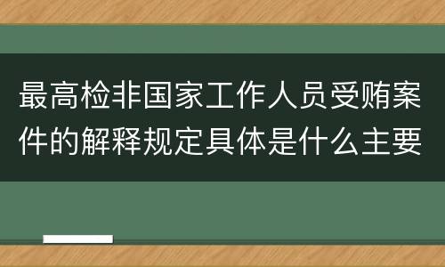最高检非国家工作人员受贿案件的解释规定具体是什么主要内容