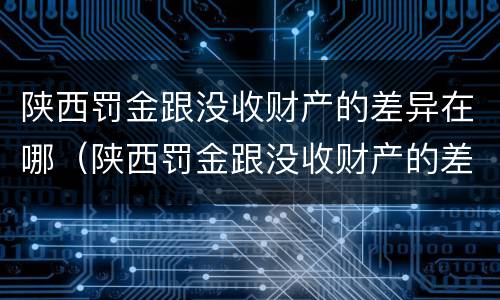 陕西罚金跟没收财产的差异在哪（陕西罚金跟没收财产的差异在哪查）