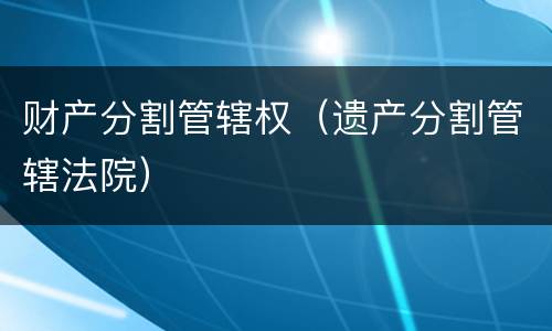 财产分割管辖权（遗产分割管辖法院）