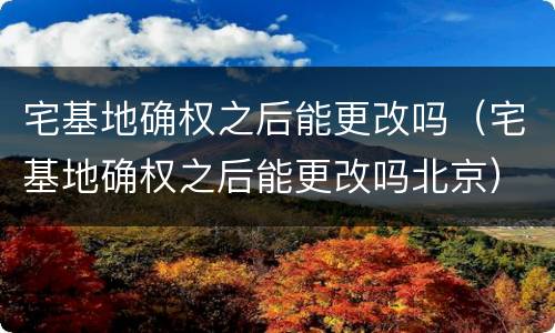 宅基地确权之后能更改吗（宅基地确权之后能更改吗北京）