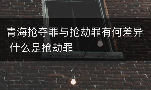 青海抢夺罪与抢劫罪有何差异 什么是抢劫罪