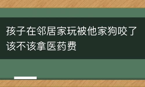 孩子在邻居家玩被他家狗咬了该不该拿医药费