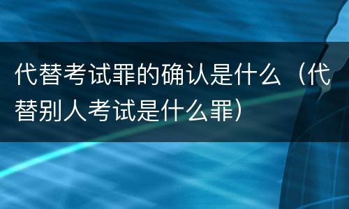 代替考试罪的确认是什么（代替别人考试是什么罪）