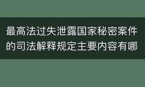 最高法过失泄露国家秘密案件的司法解释规定主要内容有哪些