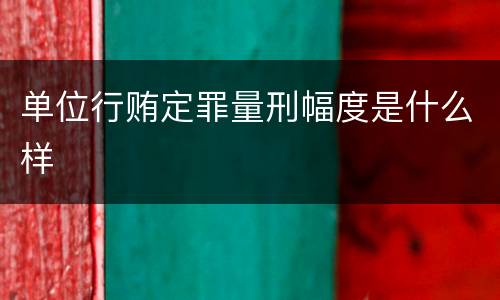 单位行贿定罪量刑幅度是什么样