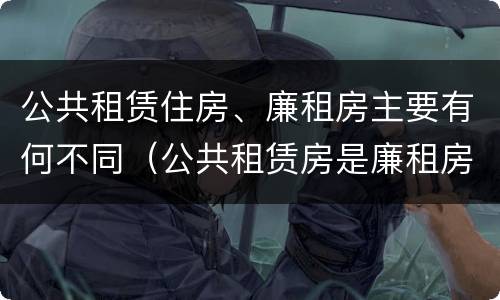 公共租赁住房、廉租房主要有何不同（公共租赁房是廉租房吗）