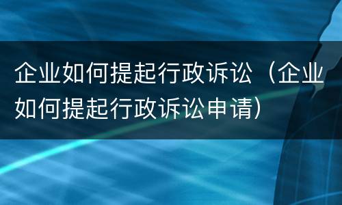 企业如何提起行政诉讼（企业如何提起行政诉讼申请）