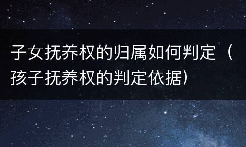子女抚养权的归属如何判定（孩子抚养权的判定依据）