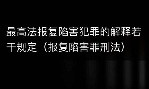 最高法报复陷害犯罪的解释若干规定（报复陷害罪刑法）