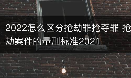 2022怎么区分抢劫罪抢夺罪 抢劫案件的量刑标准2021