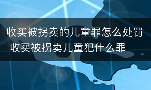 收买被拐卖的儿童罪怎么处罚 收买被拐卖儿童犯什么罪