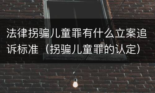 法律拐骗儿童罪有什么立案追诉标准（拐骗儿童罪的认定）