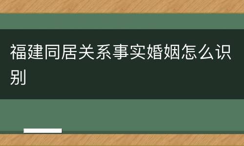 福建同居关系事实婚姻怎么识别