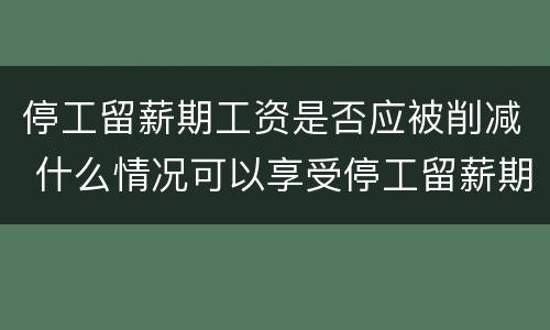 停工留薪期工资是否应被削减 什么情况可以享受停工留薪期