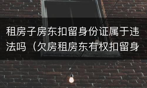 租房子房东扣留身份证属于违法吗（欠房租房东有权扣留身份证吗）