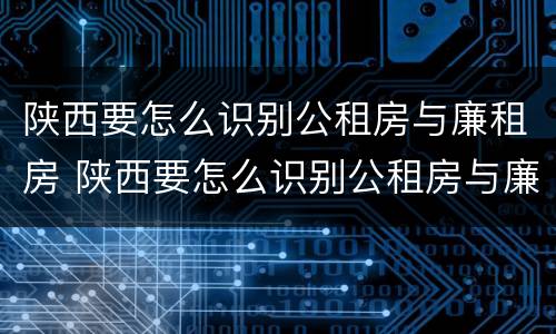 陕西要怎么识别公租房与廉租房 陕西要怎么识别公租房与廉租房的区别