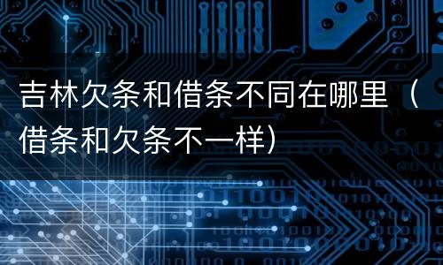 吉林欠条和借条不同在哪里（借条和欠条不一样）